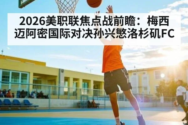 2026美职联焦点战前瞻:梅西迈阿密国际对决孙兴慜洛杉矶FC