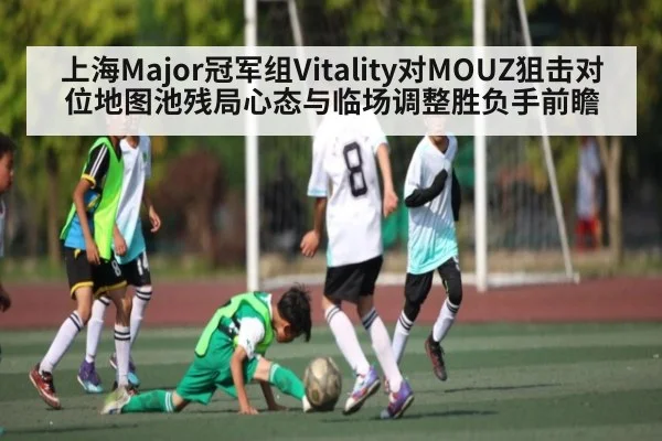 上海Major冠军组Vitality对MOUZ狙击对位地图池残局心态与临场调整胜负手前瞻